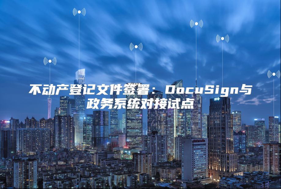 不动产登记文件签署：DocuSign与政务系统对接试点