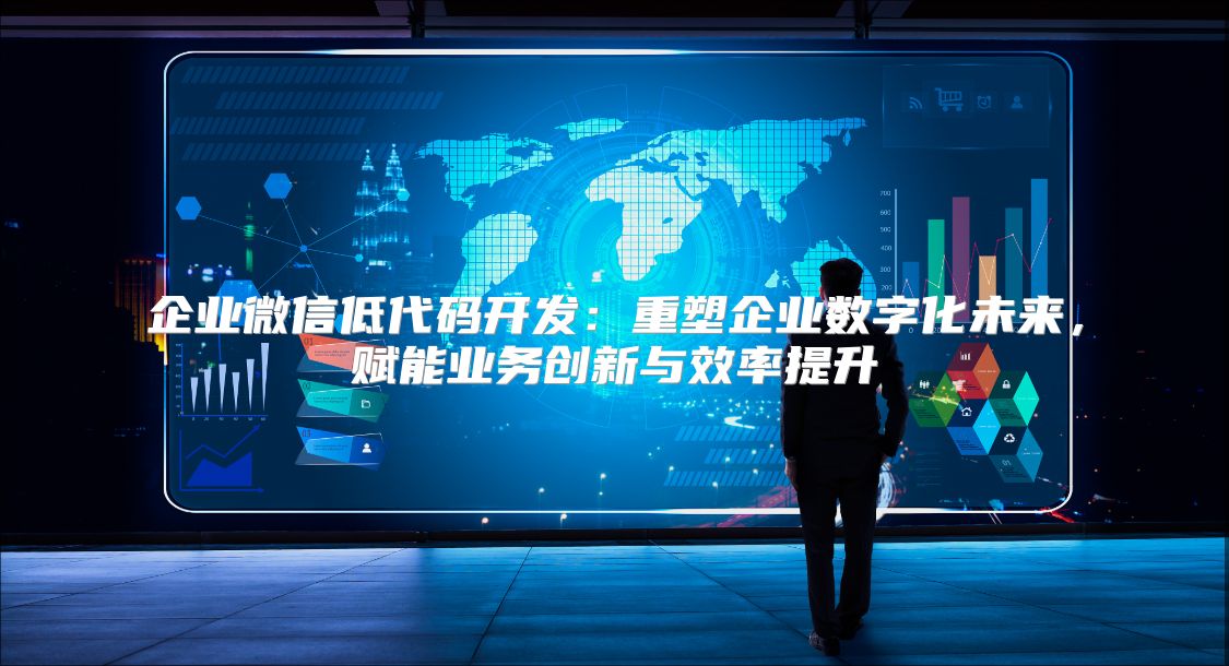 企业微信低代码开发：重塑企业数字化未来，赋能业务创新与效率提升