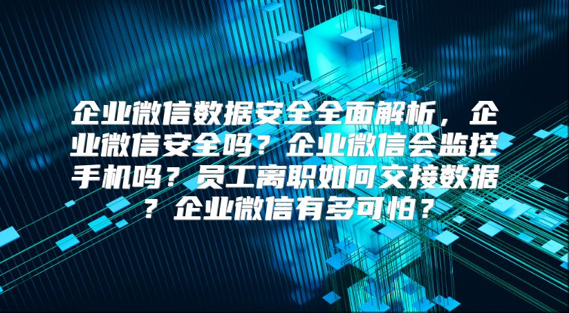 企业微信数据安全全面解析，企业微信安全吗？企业微信会监控手机吗？员工离职如何交接数据？企业微信有多可怕？