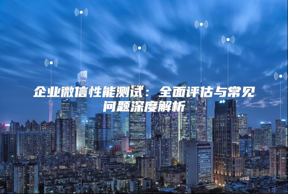 企业微信性能测试：全面评估与常见问题深度解析