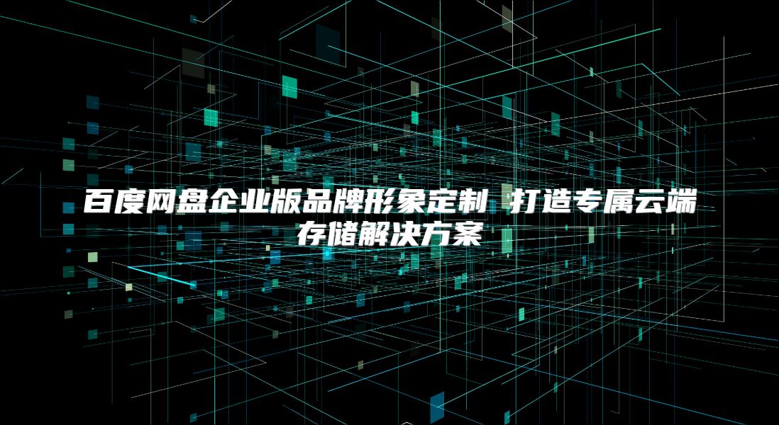 百度网盘企业版品牌形象定制 打造专属云端存储解决方案