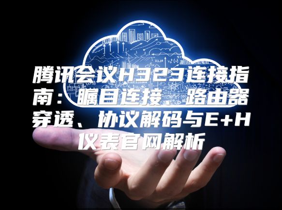 腾讯会议H323连接指南：瞩目连接、路由器穿透、协议解码与E+H仪表官网解析