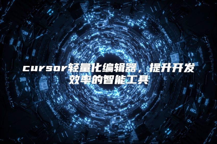 cursor轻量化编辑器，提升开发效率的智能工具