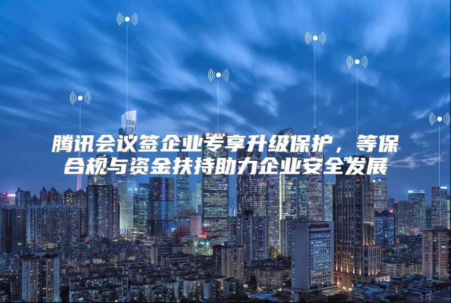 腾讯会议签企业专享升级?；?，等保合规与资金扶持助力企业安全发展