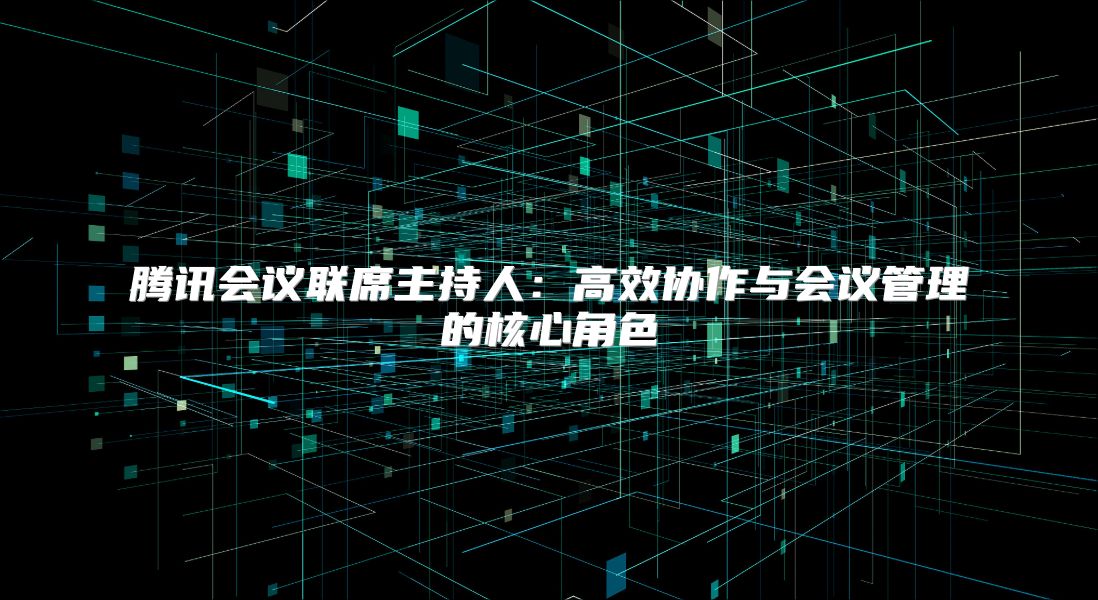 腾讯会议联席主持人：高效协作与会议管理的核心角色