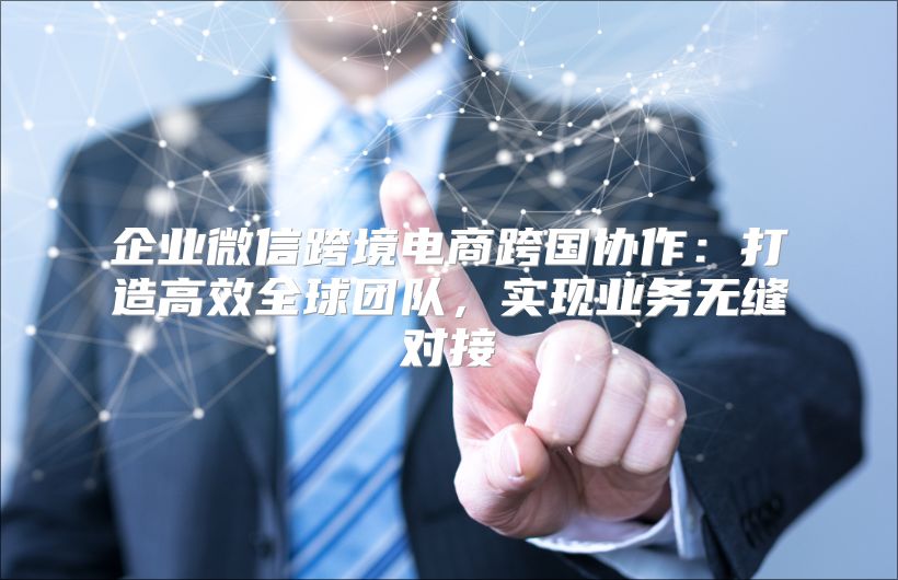 企业微信跨境电商跨国协作：打造高效全球团队，实现业务无缝对接