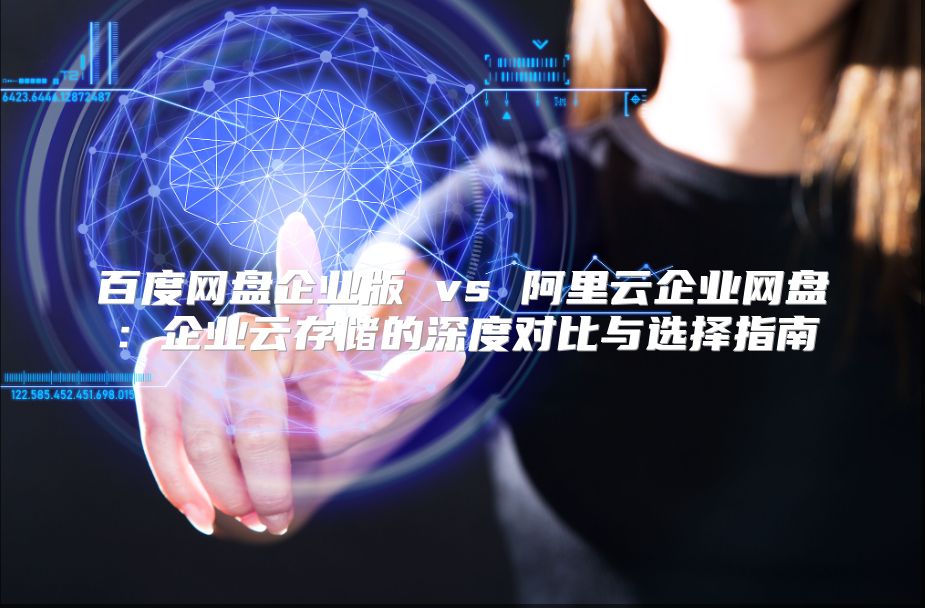 百度网盘企业版 vs 阿里云企业网盘：企业云存储的深度对比与选择指南