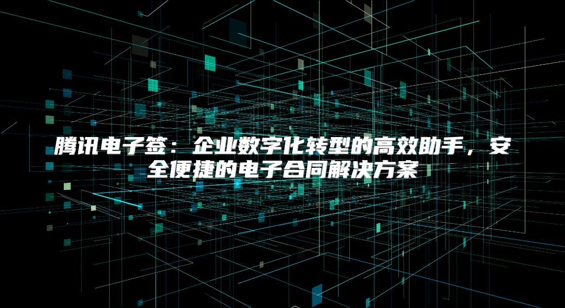腾讯电子签：企业数字化转型的高效助手，安全便捷的电子合同解决方案