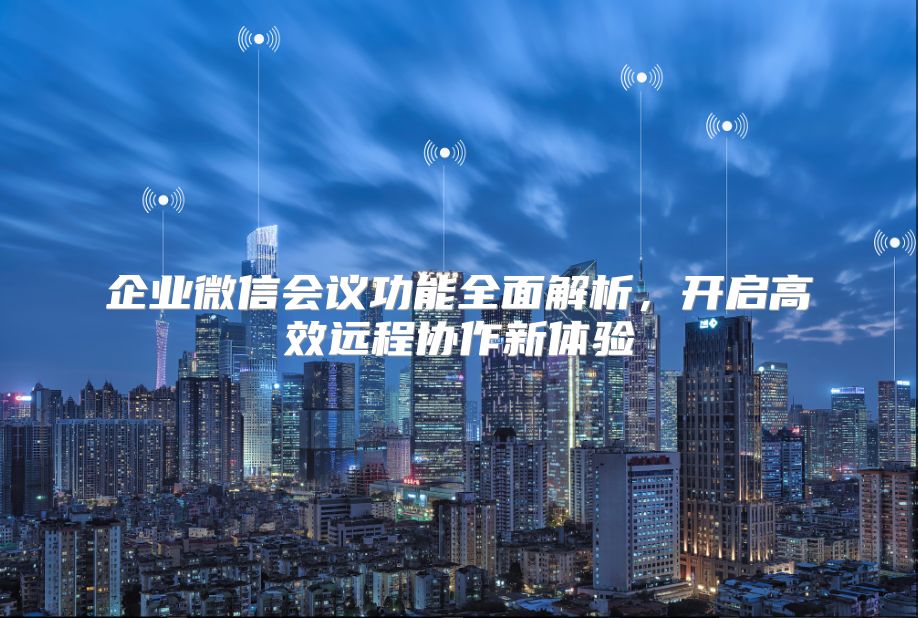企业微信会议功能全面解析，开启高效远程协作新体验