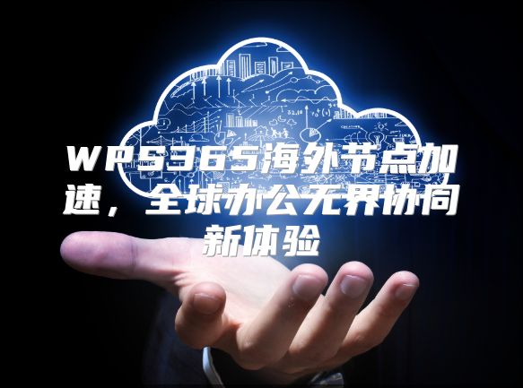 WPS365海外节点加速，全球办公无界协同新体验