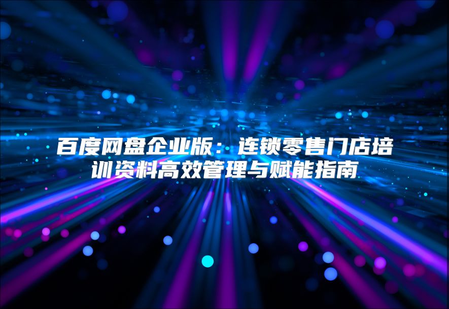 百度网盘企业版：连锁零售门店培训资料高效管理与赋能指南