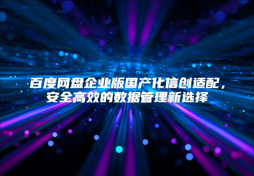 百度网盘企业版国产化信创适配，安全高效的数据管理新选择