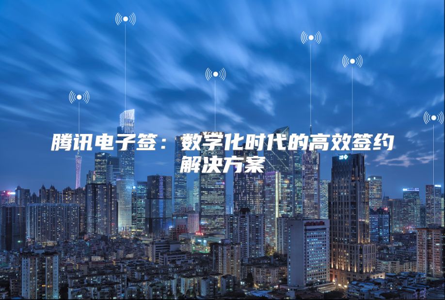 腾讯电子签：数字化时代的高效签约解决方案