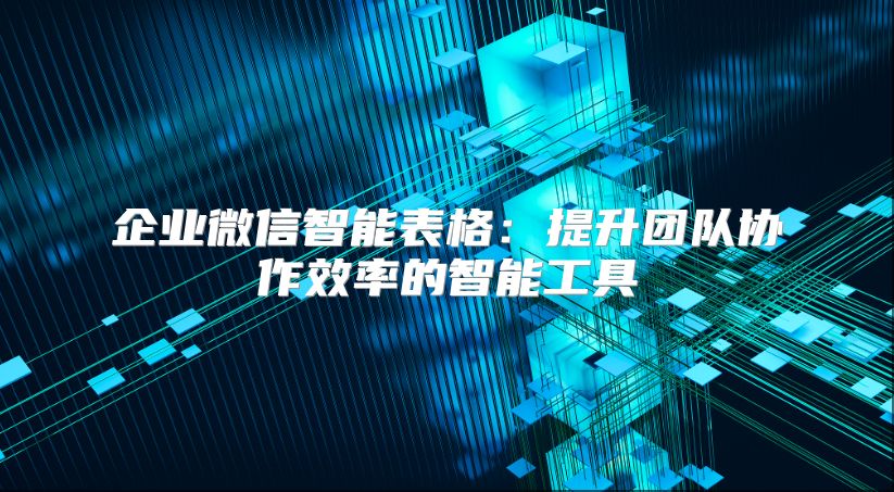 企业微信智能表格：提升团队协作效率的智能工具