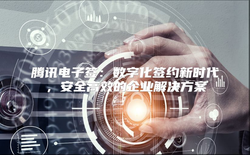 腾讯电子签：数字化签约新时代，安全高效的企业解决方案