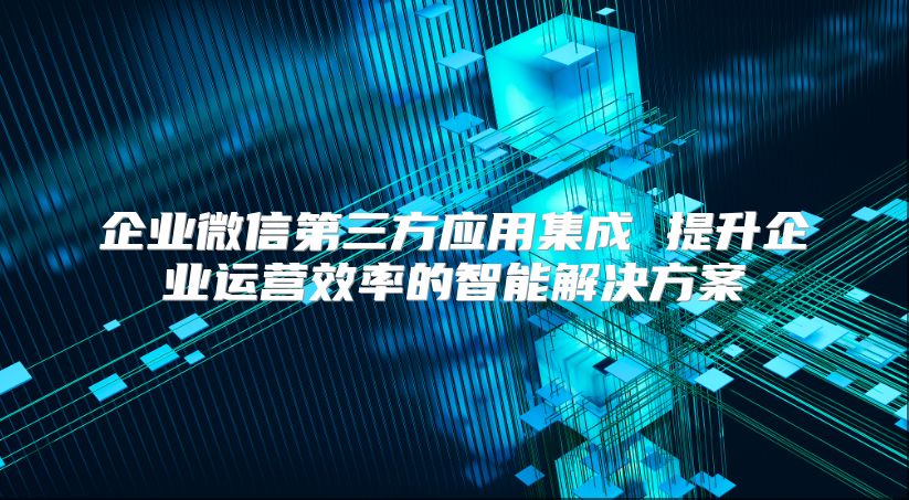 企业微信第三方应用集成 提升企业运营效率的智能解决方案