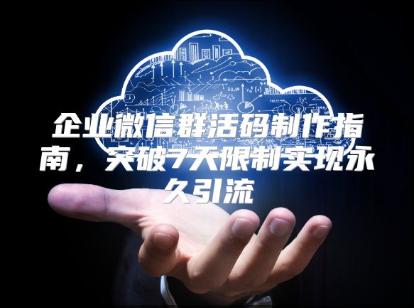 企业微信群活码制作指南，突破7天限制实现永久引流