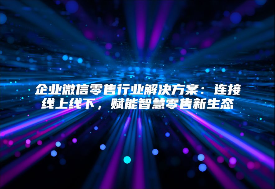 企业微信零售行业解决方案：连接线上线下，赋能智慧零售新生态
