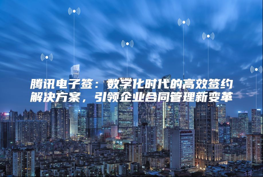 腾讯电子签：数字化时代的高效签约解决方案，引领企业合同管理新变革