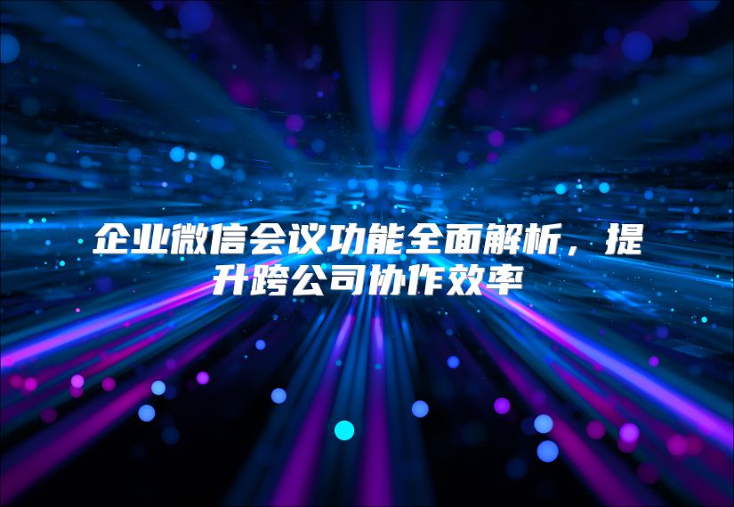 企业微信会议功能全面解析，提升跨公司协作效率