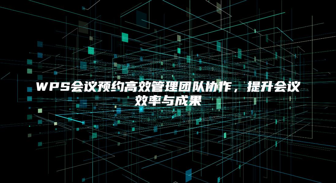 WPS会议预约高效管理团队协作，提升会议效率与成果