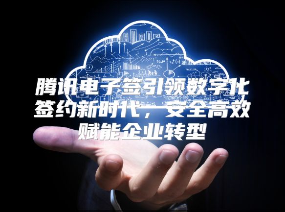 腾讯电子签引领数字化签约新时代，安全高效赋能企业转型