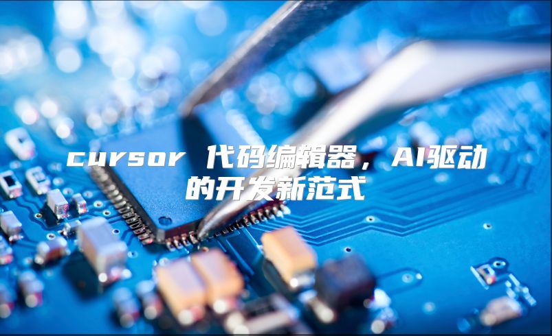 cursor 代码编辑器，AI驱动的开发新范式