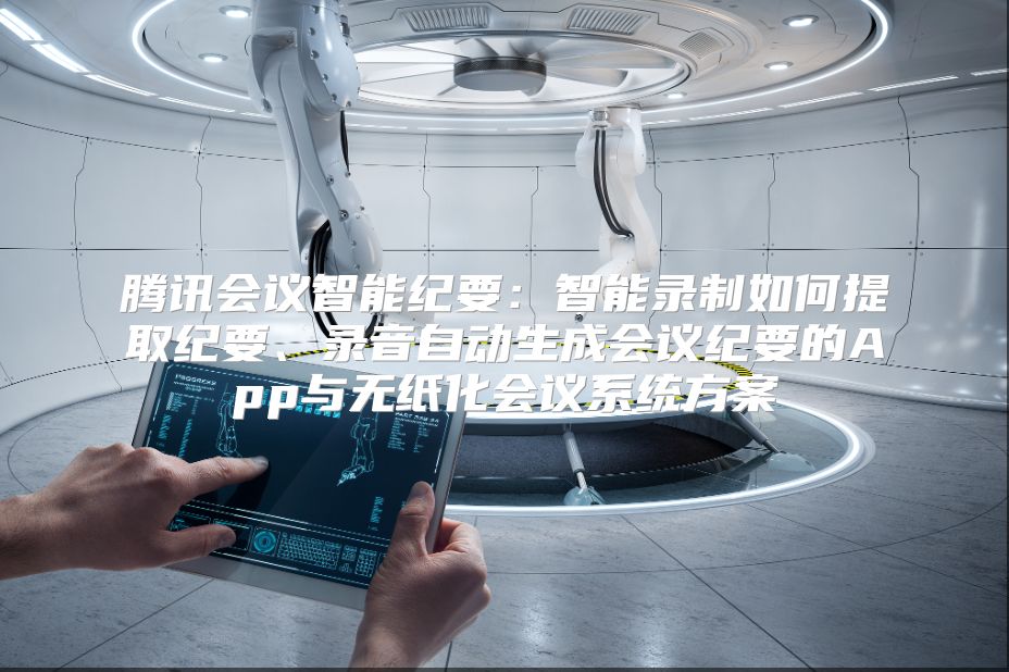 腾讯会议智能纪要：智能录制如何提取纪要、录音自动生成会议纪要的App与无纸化会议系统方案