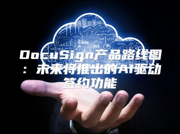 DocuSign产品路线图：未来将推出的AI驱动签约功能
