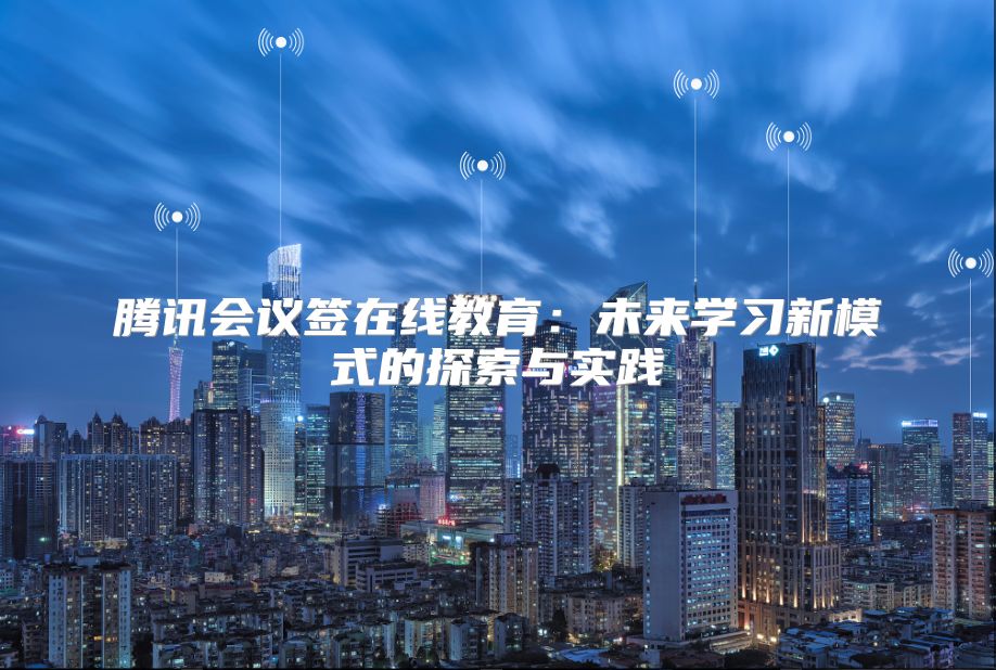 腾讯会议签在线教育：未来学习新模式的探索与实践