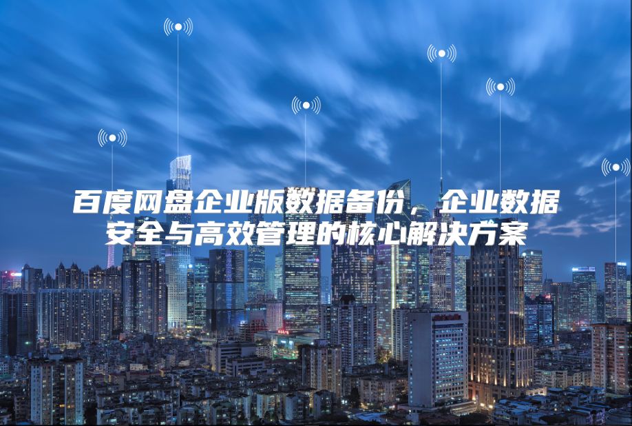 百度网盘企业版数据备份，企业数据安全与高效管理的核心解决方案