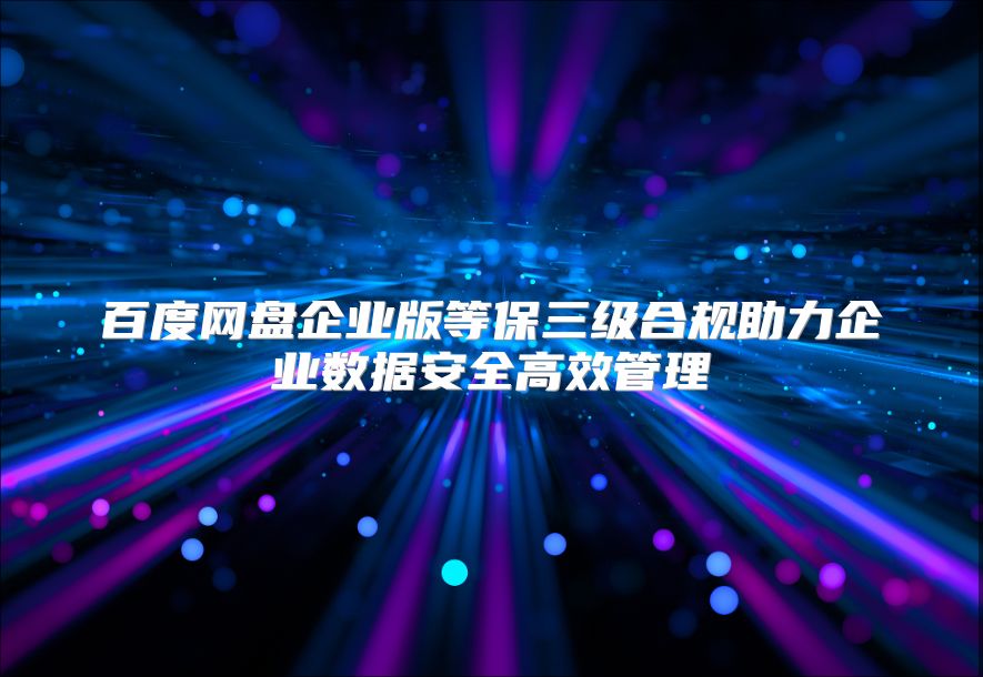 百度网盘企业版等保三级合规助力企业数据安全高效管理