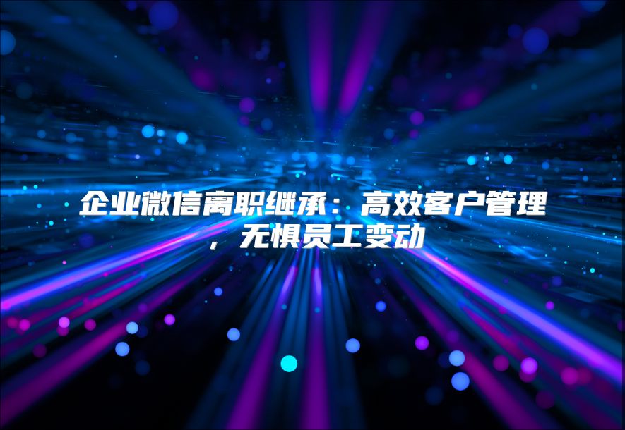 企业微信离职继承：高效客户管理，无惧员工变动