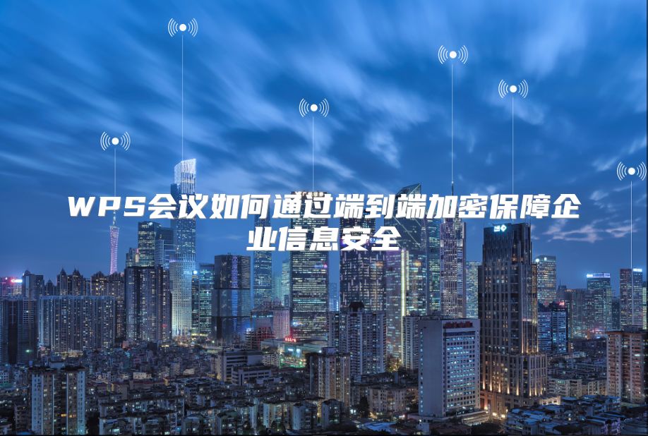 WPS会议如何通过端到端加密保障企业信息安全
