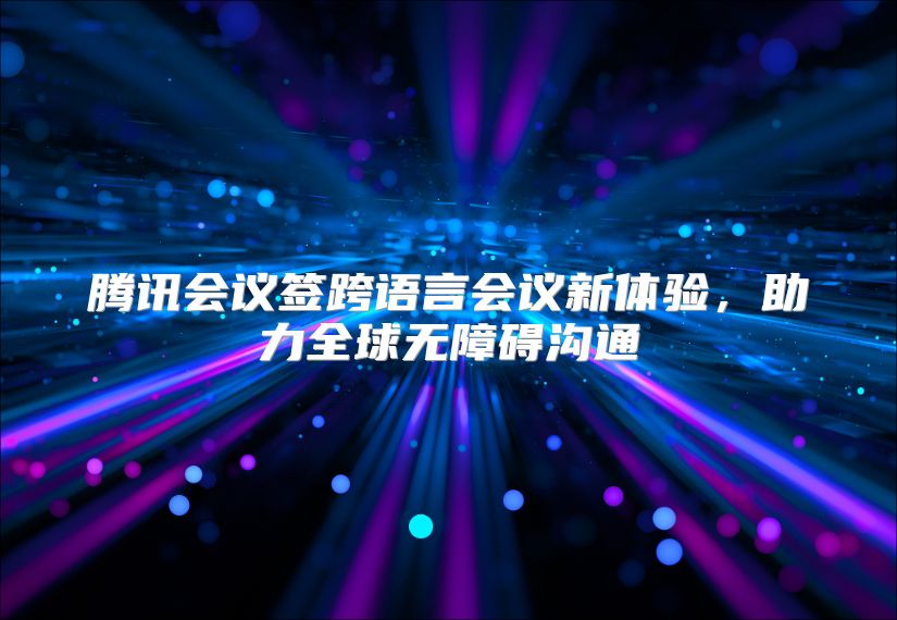 腾讯会议签跨语言会议新体验，助力全球无障碍沟通