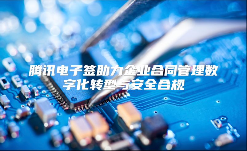 腾讯电子签助力企业合同管理数字化转型与安全合规