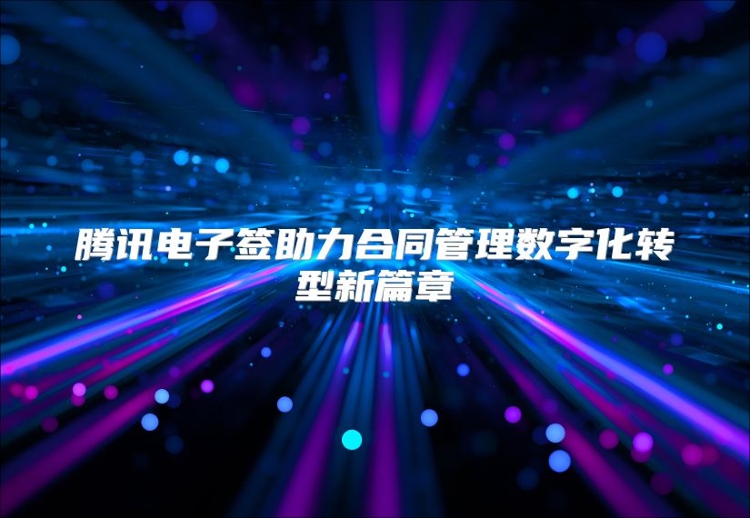 腾讯电子签助力合同管理数字化转型新篇章