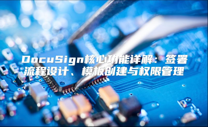 DocuSign核心功能详解：签署流程设计、模板创建与权限管理
