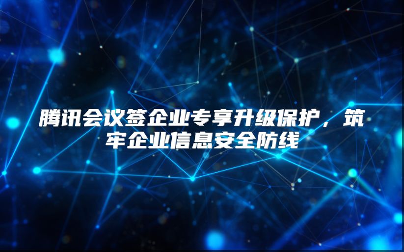 腾讯会议签企业专享升级保护，筑牢企业信息安全防线