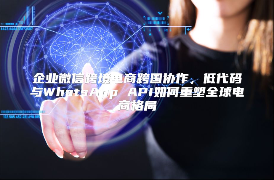 企业微信跨境电商跨国协作，低代码与WhatsApp API如何重塑全球电商格局