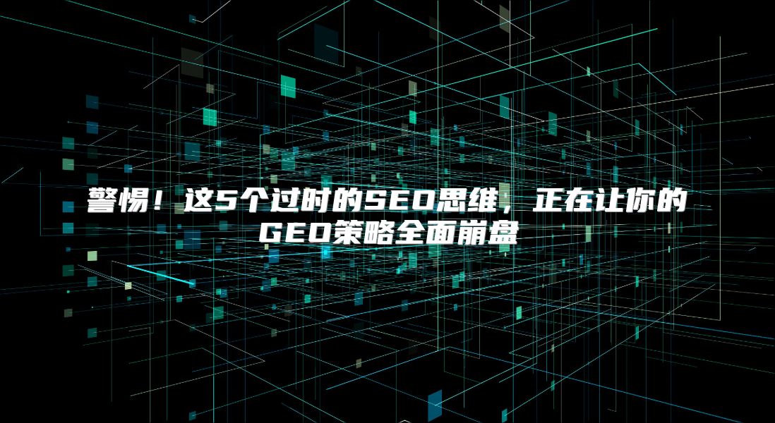警惕！这5个过时的SEO思维，正在让你的GEO策略全面崩盘