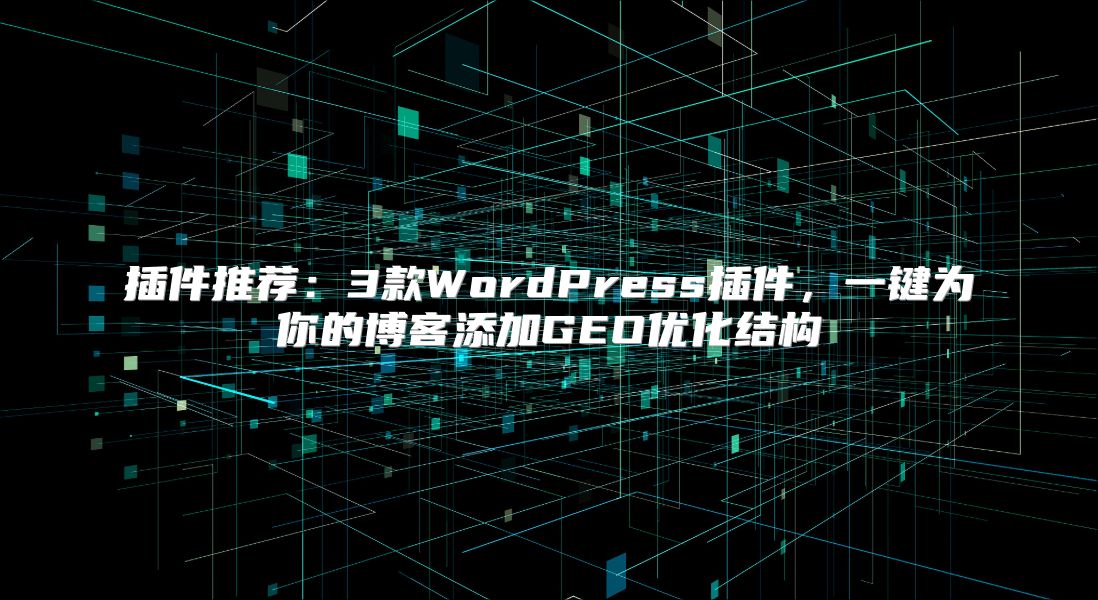 插件推荐：3款WordPress插件，一键为你的博客添加GEO优化结构