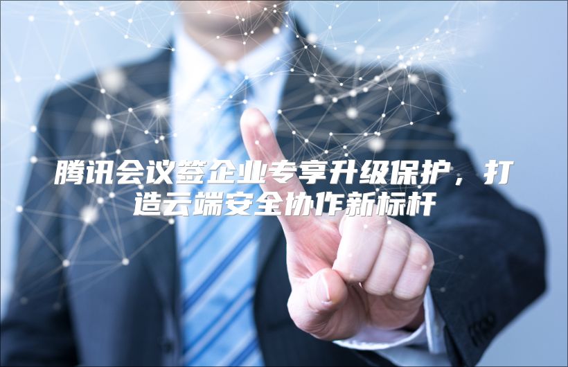 腾讯会议签企业专享升级?；?，打造云端安全协作新标杆