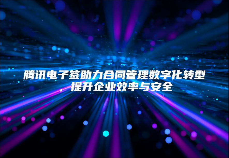 腾讯电子签助力合同管理数字化转型，提升企业效率与安全