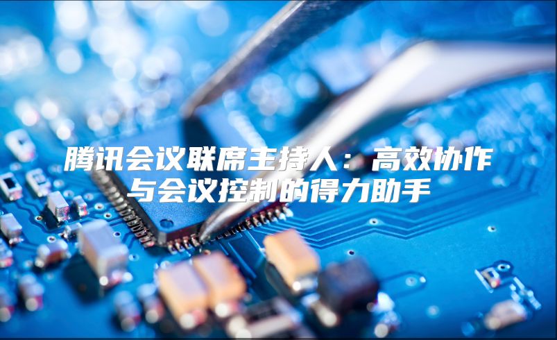 腾讯会议联席主持人：高效协作与会议控制的得力助手