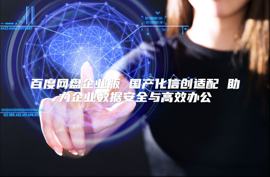 百度网盘企业版 国产化信创适配 助力企业数据安全与高效办公