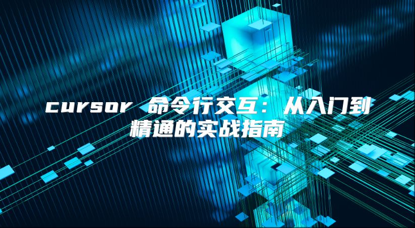 cursor 命令行交互：从入门到精通的实战指南