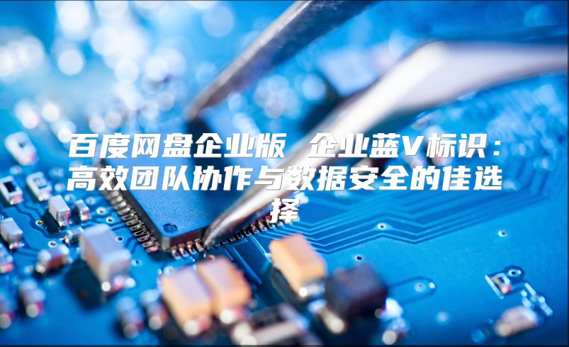 百度网盘企业版 企业蓝V标识：高效团队协作与数据安全的佳选择