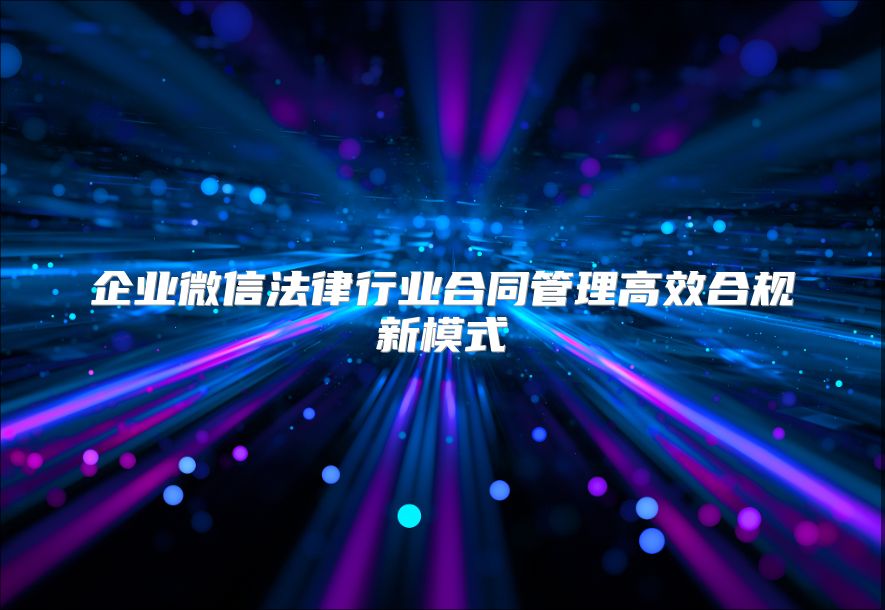 企业微信法律行业合同管理高效合规新模式
