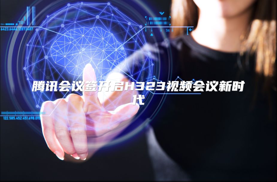 腾讯会议签开启H323视频会议新时代
